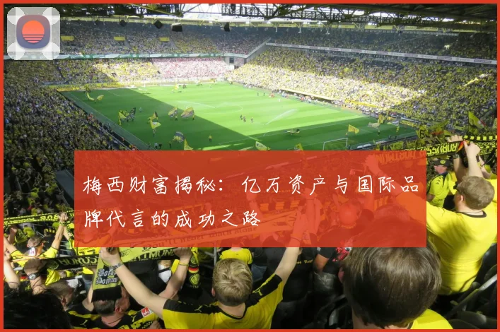 梅西财富揭秘：亿万资产与国际品牌代言的成功之路