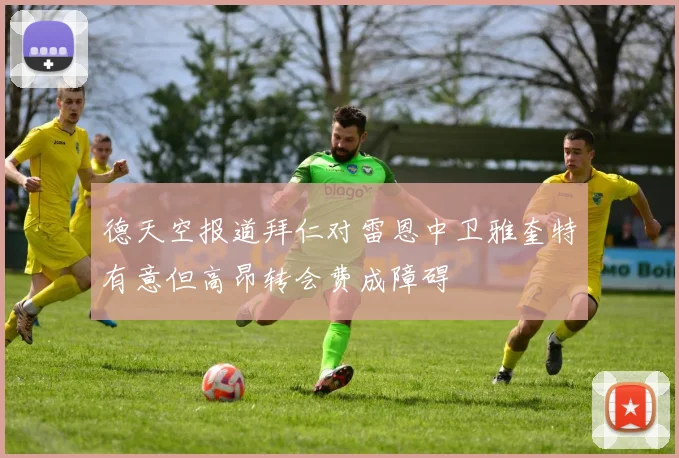 德天空报道拜仁对雷恩中卫雅奎特有意但高昂转会费成障碍