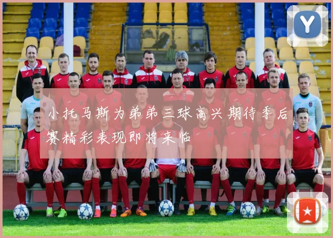 小托马斯为弟弟三球高兴期待季后赛精彩表现即将来临