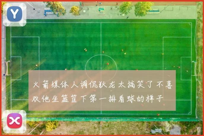火箭媒体人调侃狄龙太搞笑了不喜欢他坐篮筐下第一排看球的样子