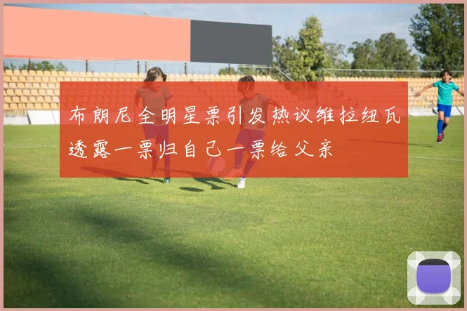 布朗尼全明星票引发热议维拉纽瓦透露一票归自己一票给父亲