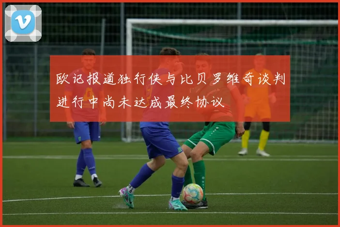 欧记报道独行侠与比贝罗维奇谈判进行中尚未达成最终协议