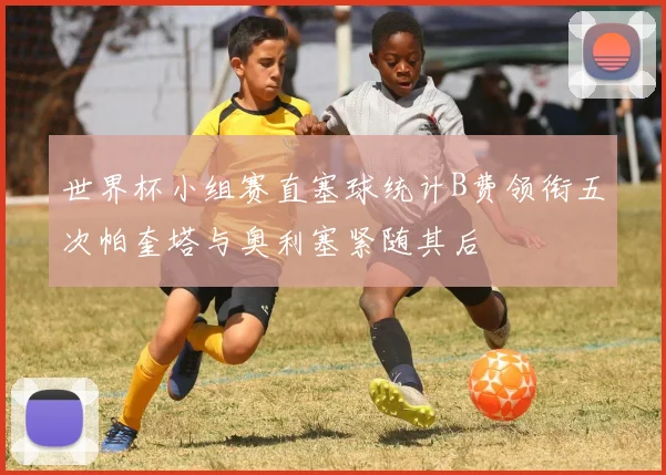 世界杯小组赛直塞球统计B费领衔五次帕奎塔与奥利塞紧随其后