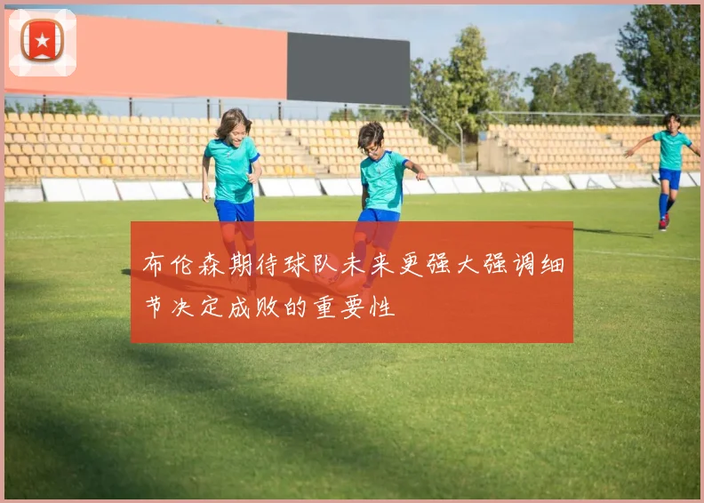 布伦森期待球队未来更强大强调细节决定成败的重要性