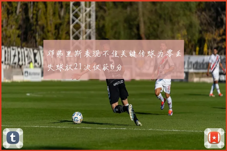 邓弗里斯表现不佳关键传球为零丢失球权21次仅获6分