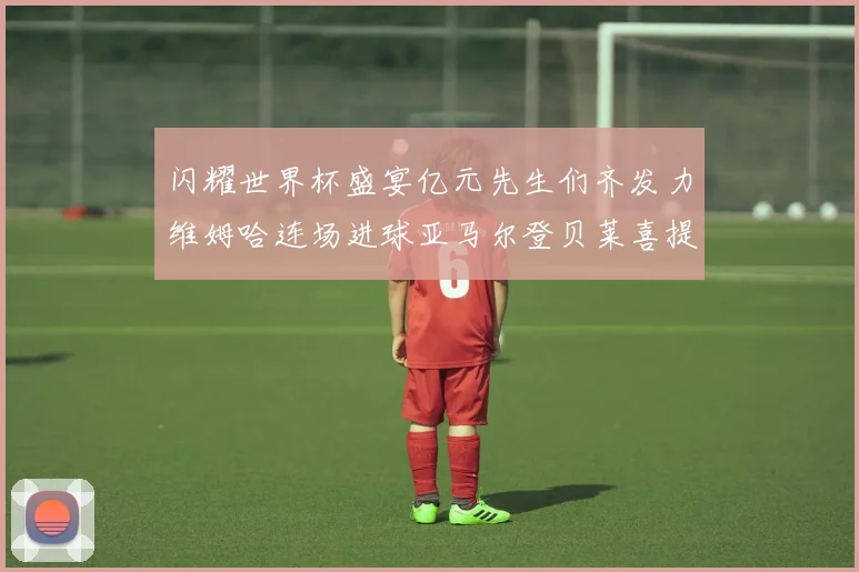 闪耀世界杯盛宴亿元先生们齐发力维姆哈连场进球亚马尔登贝莱喜提首球
