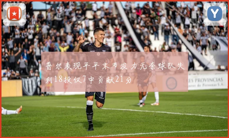 普尔表现平平末节发力无奈球队失利18投仅7中贡献21分