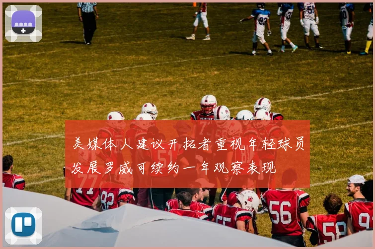 美媒体人建议开拓者重视年轻球员发展罗威可续约一年观察表现