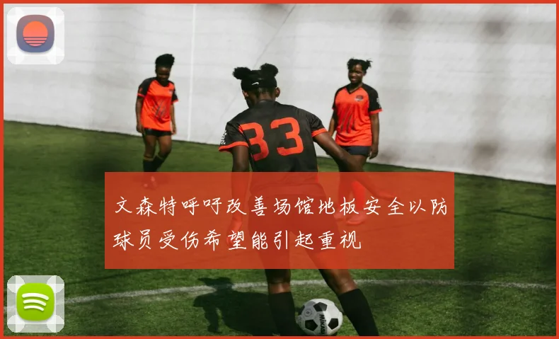 文森特呼吁改善场馆地板安全以防球员受伤希望能引起重视