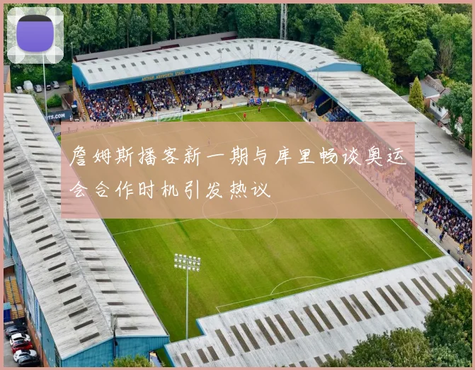 詹姆斯播客新一期与库里畅谈奥运会合作时机引发热议