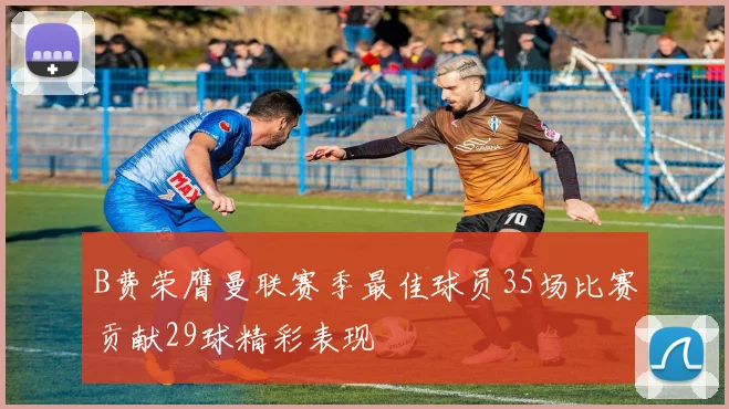 B费荣膺曼联赛季最佳球员35场比赛贡献29球精彩表现
