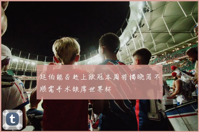 廷伯能否赶上欧冠本周将揭晓若不顺需手术缺席世界杯
