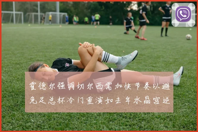 霍德尔强调切尔西需加快节奏以避免足总杯冷门重演如去年水晶宫逆袭曼城