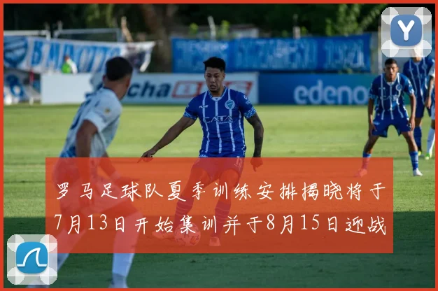 罗马足球队夏季训练安排揭晓将于7月13日开始集训并于8月15日迎战多特