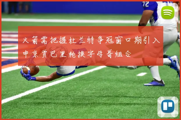 火箭需把握杜兰特争冠窗口期引入申京贾巴里轮换字母哥组合